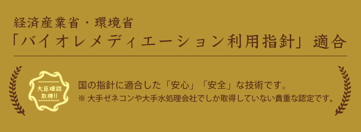 大臣確認取得!!　経済産業省・環境省ば「バイオレメディエーション利用指針」適合・国の指針に適合した「安心」「安全」な技術です。*大手ゼネコンや大手水処理会社でしか取得していない貴重な認定です。