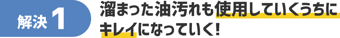 解決1 溜まった油汚れも使用していくうちにキレイになっていく!