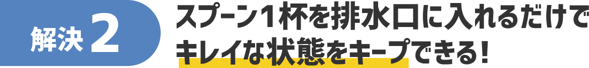 解決2 スプーン１杯を排水口に入れるだけでキレイな状態をキープできる!