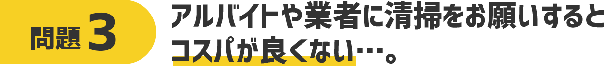 問題3 アルバイトや業者に清掃をお願いするとコスパが良くない・・・。